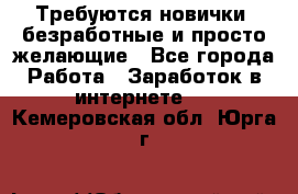 Требуются новички, безработные и просто желающие - Все города Работа » Заработок в интернете   . Кемеровская обл.,Юрга г.